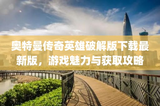 奧特曼傳奇英雄破解版下載最新版，游戲魅力與獲取攻略