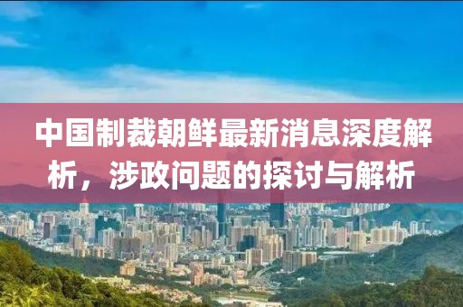 中國制裁朝鮮最新消息深度解析，涉政問題的探討與解析